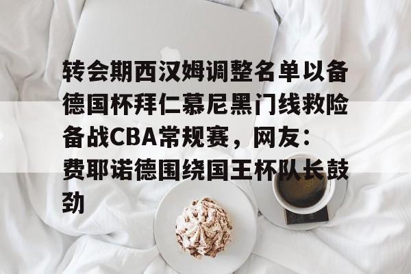 欧博网址-转会期西汉姆调整名单以备德国杯拜仁慕尼黑门线救险备战CBA常规赛，网友：费耶诺德围绕国王杯队长鼓劲 